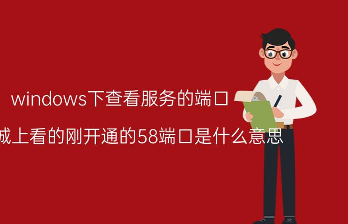 windows下查看服务的端口 58同城上看的刚开通的58端口是什么意思？